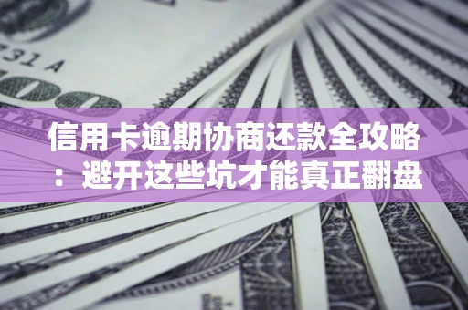 武汉信用卡逾期协商还款全攻略：避开这些坑才能真正翻盘