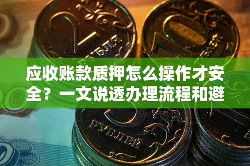 武汉应收账款质押怎么操作才安全？一文说透办理流程和避险绝招